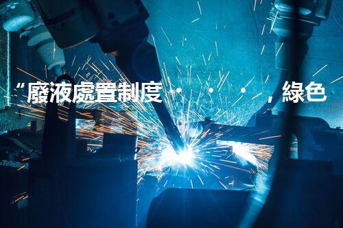 “廢液處置制度，綠色環(huán)保的守護(hù)者之光”
